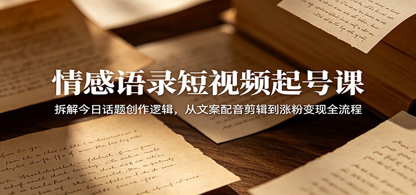 情感语录短视频起号课：拆解今日话题创作逻辑，从文案配音剪辑到涨粉变现全流程-大象聊项目
