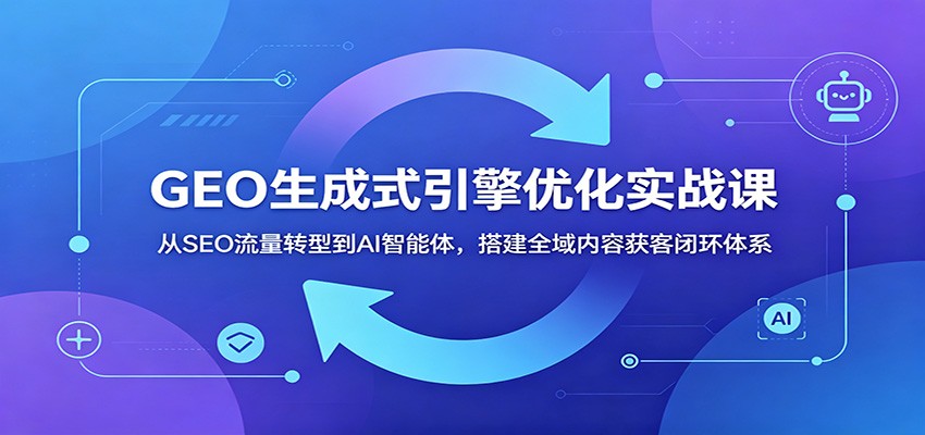 GEO生成式引擎优化实战课：从SEO流量转型到AI智能体，搭建全域内容获客闭环体系-大象聊项目