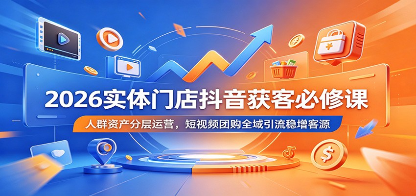 2026实体门店抖音获客必修课：人群资产分层运营，短视频团购全域引流稳增客源-大象聊项目