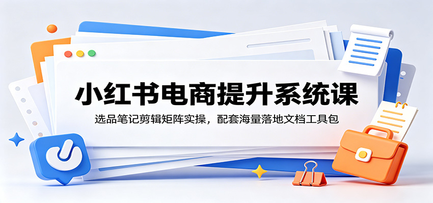 小红书电商提升系统课：选品笔记剪辑矩阵实操，配套海量落地文档工具包-大象聊项目