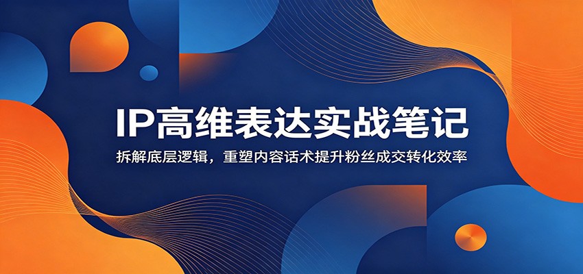 IP高维表达实战笔记：拆解底层逻辑，重塑内容话术提升粉丝成交转化效率-大象聊项目