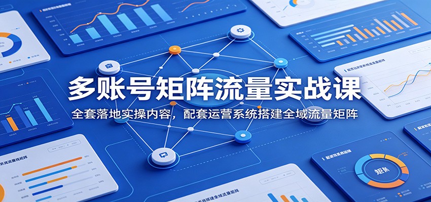 多账号矩阵流量实战课：全套落地实操内容，配套运营系统搭建全域流量矩阵-大象聊项目