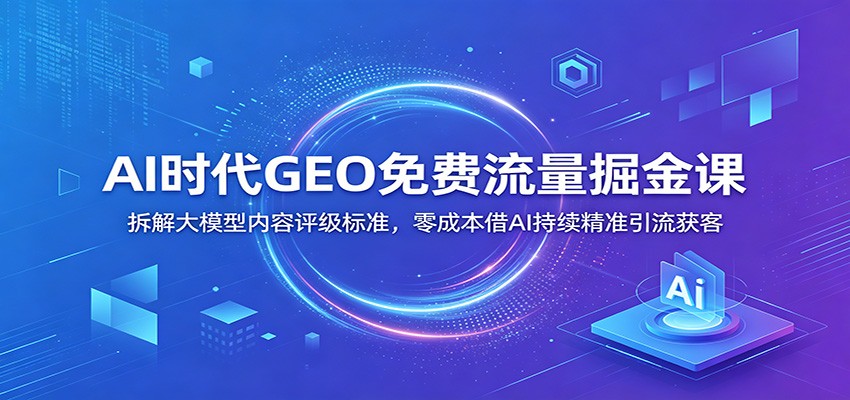 AI时代GEO免费流量掘金课：拆解大模型内容评级标准，零成本借AI持续精准引流获客-大象聊项目