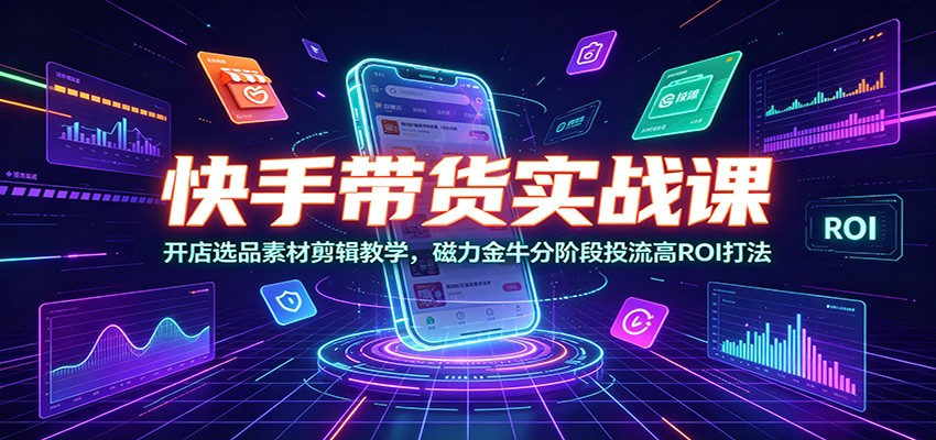快手带货实战课：开店选品素材剪辑教学，磁力金牛分阶段投流高ROI打法-大象聊项目