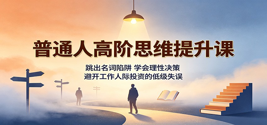普通人高阶思维提升课：跳出名词陷阱，学会理性决策，避开工作人际投资的低级失误-大象聊项目