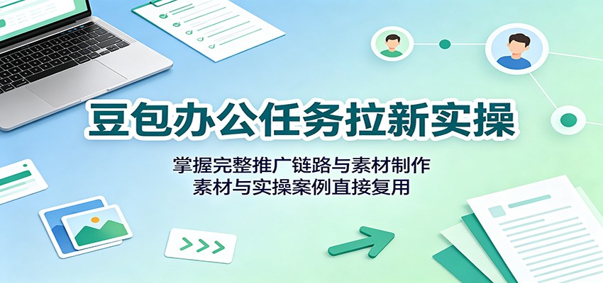 豆包办公任务拉新实操：掌握完整推广链路与素材制作，素材与实操案例直接复用-大象聊项目