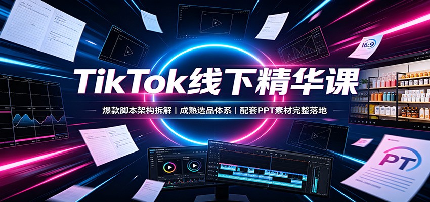 TikTok线下精华课：爆款脚本架构拆解，成熟选品体系，配套PPT素材完整落地-大象聊项目