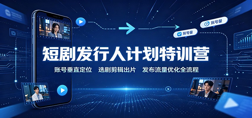短剧发行人计划特训营：账号垂直定位，选剧剪辑出片，发布流量优化全流程-大象聊项目
