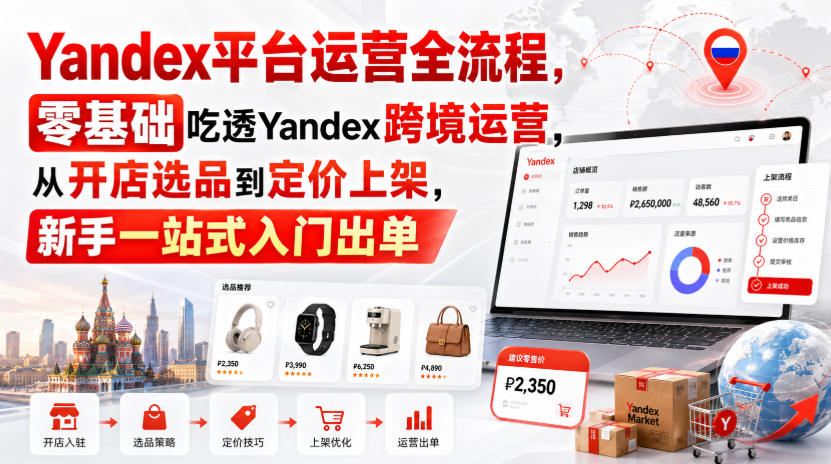 Yandex平台运营全流程，零基础吃透Yandex跨境运营，从开店选品到定价上架，新手一站式入门出单-大象聊项目