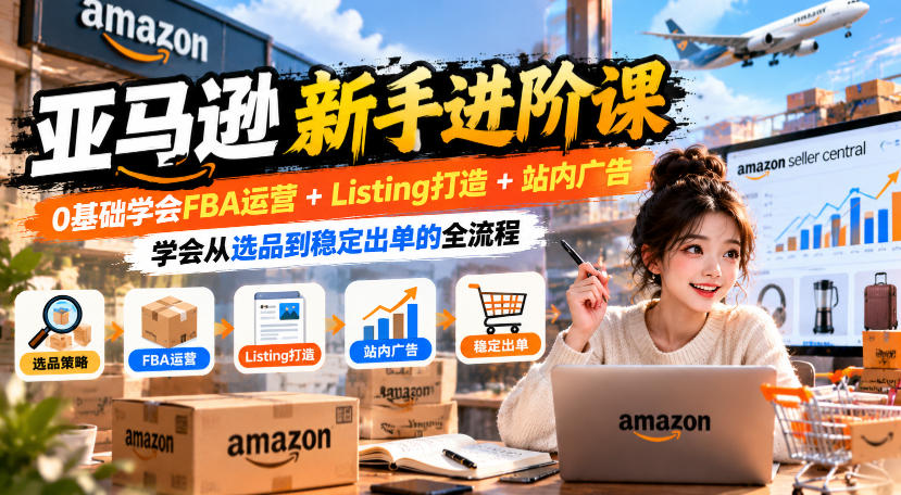 亚马逊新手进阶课，0基础学会FBA运营+Listing打造+站内广告，学会从选品到稳定出单的全流程-大象聊项目
