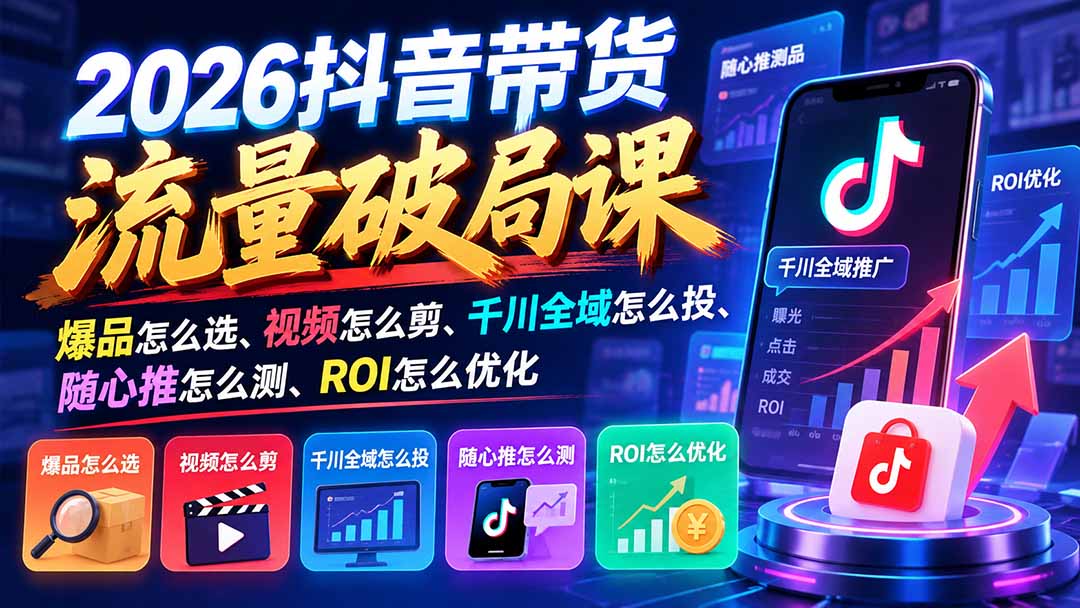 2026抖音带货流量破局课：爆品怎么选、视频怎么剪、千川全域怎么投、随心推怎么测、ROI怎么优化-大象聊项目