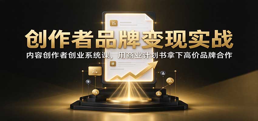 创作者品牌变现实战：内容创作者创业系统课，用商业计划书拿下高价品牌合作-大象聊项目