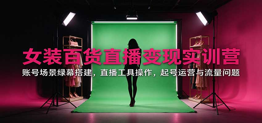 女装百货直播变现实训营：账号场景绿幕搭建，直播工具操作，起号运营与流量问题-大象聊项目