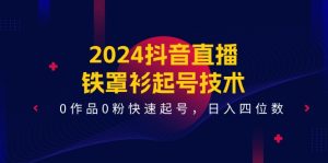 2024抖音直播铁罩衫起号技术,0作品0粉快速起号,日入四位数(14节课)-大象聊项目