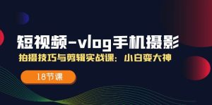 短视频vlog手机摄影拍摄技巧与剪辑实战课，小白变大神（18节课）-大象聊项目