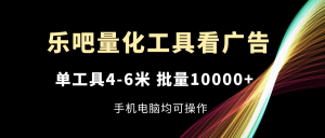 （11555期）乐吧量化工具看广告，单工具4-6米，批量10000+，手机电脑均可操作-大象聊项目