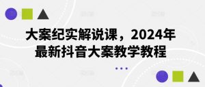 大案纪实解说课，2024年最新抖音大案教学教程-大象聊项目