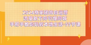 （11655期）2024商家团购-自运营流量新方向引爆同城，手把手教你玩转本地生活-55节课-大象聊项目