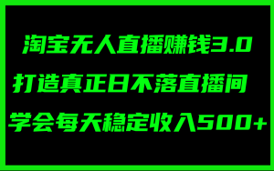 （11765期）淘宝无人直播赚钱3.0，打造真正日不落直播间 ，学会每天稳定收入500+-大象聊项目