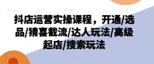 抖店运营实操课程,开通/选品/猜喜截流/达人玩法/高级起店/搜索玩法-大象聊项目