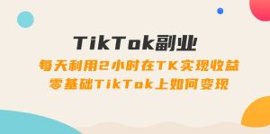 （11826期）TikTok副业：每天利用2小时在TK实现收益，零基础TikTok上如何变现，34节程-大象聊项目