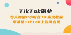 TikTok副业课：每天利用2小时在TK实现收益，零基础TikTok上如何变现（34节）-大象聊项目