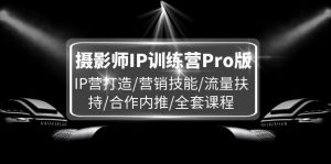 摄影师IP训练营Pro版,IP营打造/营销技能/流量扶持/合作内推/全套课程-大象聊项目