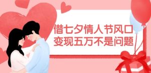 借七夕情人节风口，现在需求量爆棚，变现五万不是问题【揭秘】-大象聊项目
