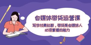 自媒体带货运营课：写作付费社群，带货是自媒体人必须掌握的能力-大象聊项目