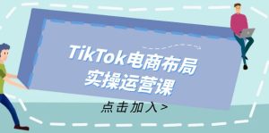 （12156期）TikTok电商布局实操运营课：从新手到精通，成为TikTok带货运营高手-大象聊项目