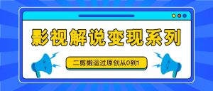 影视解说变现系列，二剪搬运过原创从0到1，喂饭式教程-大象聊项目