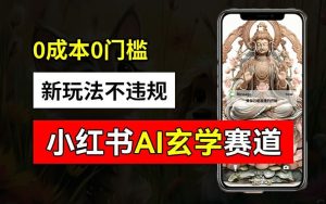 小红书玄学赛道AI新玩法，不违规不封号，0成本0投入，AI批量生成，已有账号变现2w+【揭秘】-大象聊项目