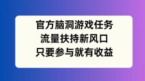 官方脑洞游戏任务，流量扶持新风口，只要参与就有收益【揭秘】-大象聊项目