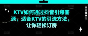 KTV抖音短视频营销，KTV如何通过抖音引爆客源，适合KTV的引流方法，让你轻松订房-大象聊项目