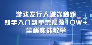 (12336期)游戏发行人赚钱秘籍:新手入门到单条视频10W+,全程实战教学-大象聊项目