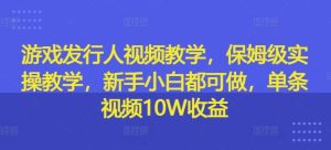 游戏发行人视频教学，保姆级实操教学，新手小白都可做，单条视频10W收益-大象聊项目