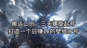 搬运二创，三天螺旋起号，打造一个日赚1k的壁纸IP号【揭秘】-大象聊项目