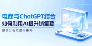 （12479期）电商与ChatGPT结合：如何利用AI提升销售额，案例分析及应用策略-大象聊项目