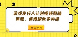 游戏发行人计划视频剪辑课程，保姆级教学实操-大象聊项目