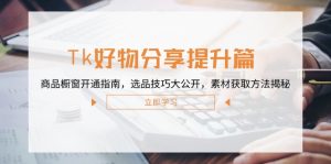 Tk好物分享提升篇:商品橱窗开通指南,选品技巧大公开,素材获取方法揭秘-大象聊项目