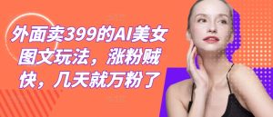 外面卖399的AI美女图文玩法,涨粉贼快,几天就万粉了-大象聊项目
