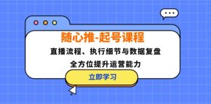 (12801期)随心推-起号课程:直播流程、执行细节与数据复盘,全方位提升运营能力-大象聊项目
