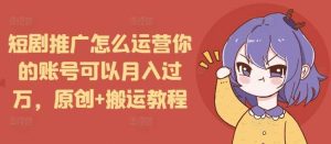 短剧推广怎么运营你的账号可以月入过万，原创+搬运教程-大象聊项目