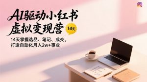 AI驱动小红书虚拟变现营，14天掌握选品、笔记、成交，打造自动化月入2w+事业-大象聊项目