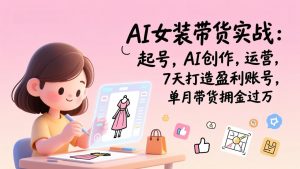AI女装带货实战：起号，AI创作，运营，7天打造盈利账号，单月带货佣金过万-大象聊项目
