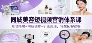 同城美容短视频营销体系课：账号搭建+内容创作+引流到店，轻松拓客锁客-大象聊项目