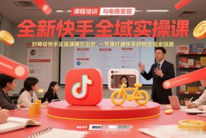 全新快手全域实操课，封神级快手实操课横空出世，一节课打通快手好物变现全链路-大象聊项目