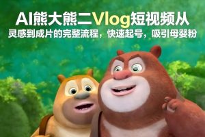 AI熊大熊二Vlog短视频从灵感到成片的完整流程，快速起号，吸引母婴粉-大象聊项目