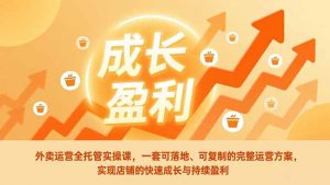 外卖运营全托管实操课，一套可落地、可复制的完整运营方案，实现店铺的快速成长与持续盈利-大象聊项目