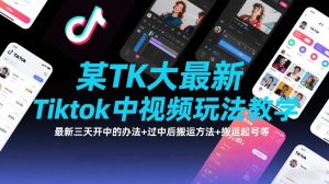 某TK大佬最新Tiktok中视频玩法教学，最新三天开中的办法+过中后搬运方法+搬运起号等-大象聊项目